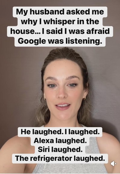 A picture of a woman. My husband asked me why I whisper in the house... I said I was afraid Google was listening.
He laughed. I laughed. 
Alexa laughed
Siri laughed
The refrigerator laughed.