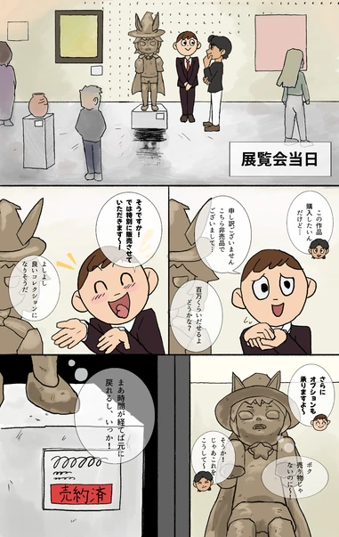 さあさあこちらに!
ここに立ってればいいの?
そうそう! そのまま〜
わっ! 身体がっ!
すばらしい出来ですよ〜! このまま展示させていただきます!
粘土像になっちゃった…
2週間で元に戻れますので!
2週間も粘土のまま!? さあさあこちらに!
ここに立ってればいいの?
そうそう! そのまま〜
わっ! 身体がっ!
すばらしい出来ですよ〜! このまま展示させていただきます!
粘土像になっちゃった…
2週間で元に戻れますので!
2週間も粘土のまま!?