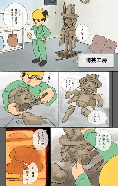 陶芸工房
ここは…?
よーし今回の依頼は…ほうほう…
まずはバラして
うわっ! どうなってんの!?
くりぬいて…
なんか改造されてない!?
きれいに焼けるんだよ〜
あ 身体 固まって… 陶芸工房
ここは…?
よーし今回の依頼は…ほうほう…
まずはバラして
うわっ! どうなってんの!?
くりぬいて…
なんか改造されてない!?
きれいに焼けるんだよ〜
あ 身体 固まって…